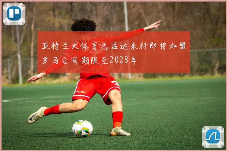 亚特兰大体育总监达米科即将加盟罗马合同期限至2028年