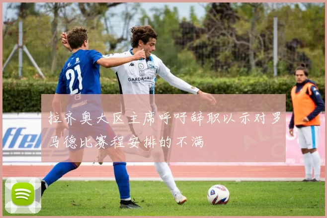 拉齐奥大区主席呼吁辞职以示对罗马德比赛程安排的不满