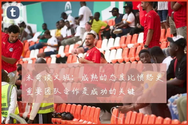 米奇谈文班：成熟的态度比愤怒更重要团队合作是成功的关键