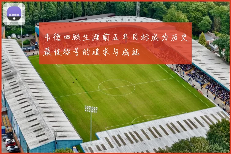 韦德回顾生涯前五年目标成为历史最佳称号的追求与成就