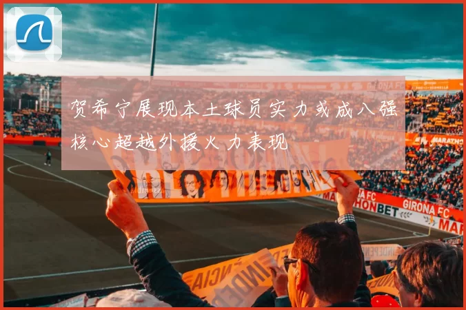 贺希宁展现本土球员实力或成八强核心超越外援火力表现
