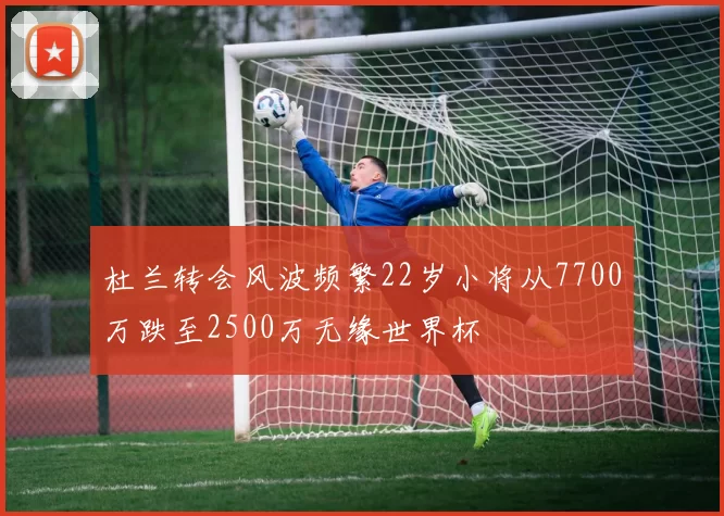 杜兰转会风波频繁22岁小将从7700万跌至2500万无缘世界杯