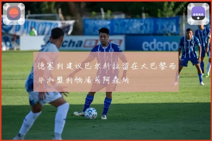 德塞利建议巴尔科拉留在大巴黎而非加盟利物浦或阿森纳