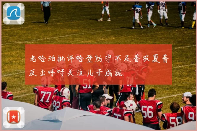老哈珀批评哈登防守不足香农夏普反击呼吁关注儿子成就