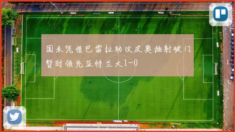国米凭借巴雷拉助攻皮奥抽射破门暂时领先亚特兰大1-0
