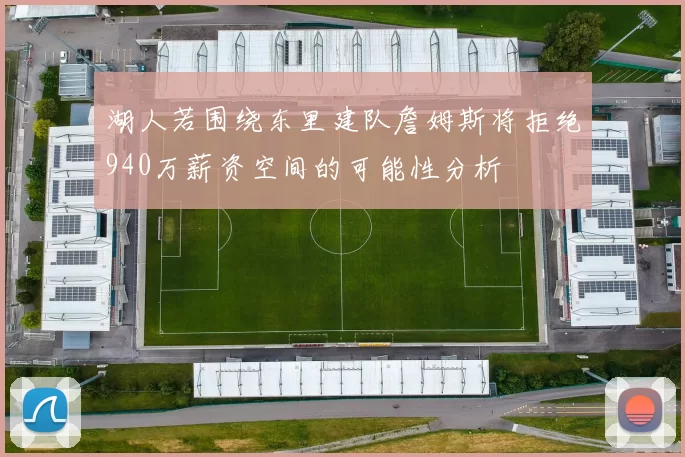 湖人若围绕东里建队詹姆斯将拒绝940万薪资空间的可能性分析