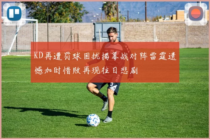KD再遭罚球困扰揭幕战对阵雷霆遗憾加时惜败再现往日悲剧