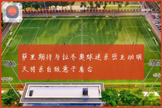 萨里期待与拉齐奥球迷亲密互动明天将亲自致意于看台