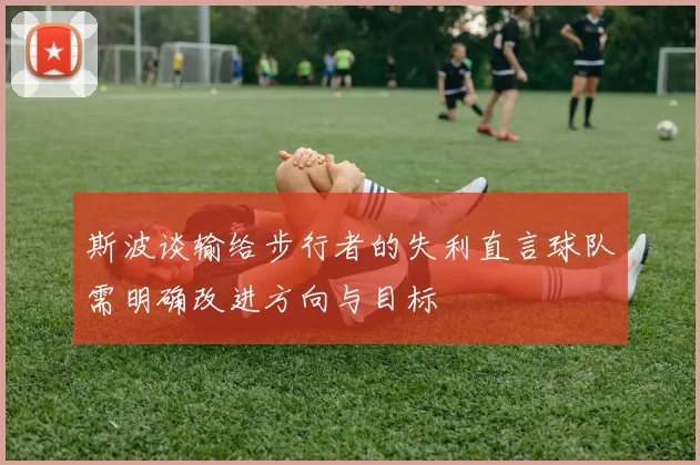 斯波谈输给步行者的失利直言球队需明确改进方向与目标