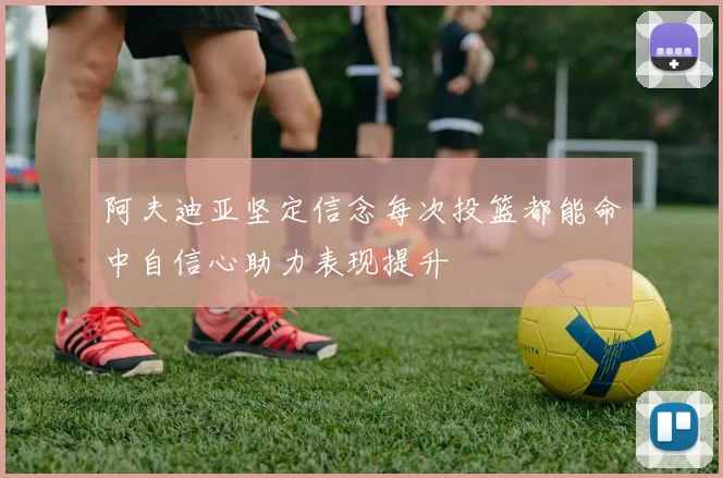 阿夫迪亚坚定信念每次投篮都能命中自信心助力表现提升