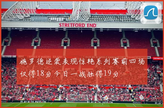 施罗德逆袭表现惊艳系列赛前四场仅得18分今日一战独得19分