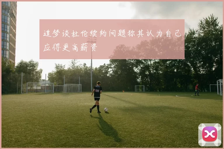 追梦谈杜伦续约问题称其认为自己应得更高薪资