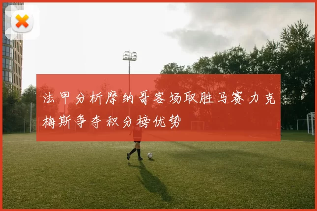 法甲分析摩纳哥客场取胜马赛力克梅斯争夺积分榜优势