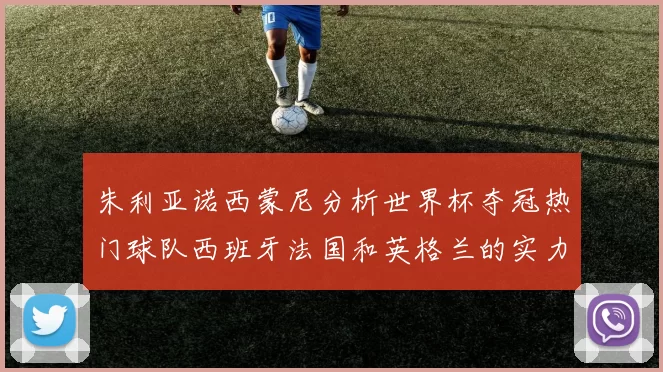 朱利亚诺西蒙尼分析世界杯夺冠热门球队西班牙法国和英格兰的实力与前景