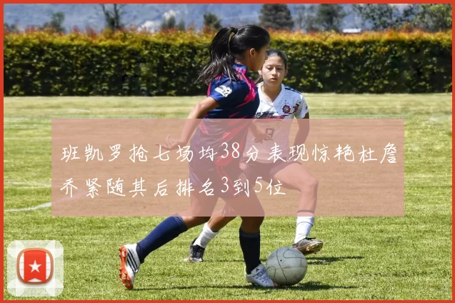 班凯罗抢七场均38分表现惊艳杜詹乔紧随其后排名3到5位