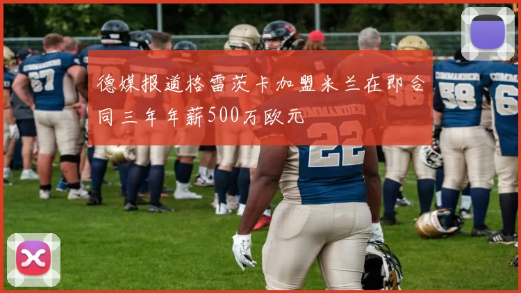 德媒报道格雷茨卡加盟米兰在即合同三年年薪500万欧元